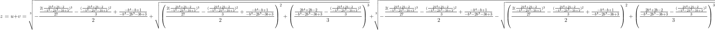 [latex]z = u+v = \sqrt[3]{-\frac{\frac {2(\frac{2b^4+2b-2}{-b^4-2b^3-3b+3})^3}{27} - \frac{(\frac{2b^4+2b-2}{-b^4-2b^3-3b+3})^2}3 + \frac{-b^4-b+1}{-b^4-2b^3-3b+3}}2 + \sqrt{\left(\frac{\frac {2(\frac{2b^4+2b-2}{-b^4-2b^3-3b+3})^3}{27} - \frac{(\frac{2b^4+2b-2}{-b^4-2b^3-3b+3})^2}3 + \frac{-b^4-b+1}{-b^4-2b^3-3b+3}}2\right)^2 + \left(\frac{\frac{2b^4+2b-2}{-b^4-2b^3-3b+3} - \frac{(\frac{2b^4+2b-2}{-b^4-2b^3-3b+3})^2}3}3\right)^3}} + \sqrt[3]{-\frac{\frac {2(\frac{2b^4+2b-2}{-b^4-2b^3-3b+3})^3}{27} - \frac{(\frac{2b^4+2b-2}{-b^4-2b^3-3b+3})^2}3 + \frac{-b^4-b+1}{-b^4-2b^3-3b+3}}2 - \sqrt{\left(\frac{\frac {2(\frac{2b^4+2b-2}{-b^4-2b^3-3b+3})^3}{27} - \frac{(\frac{2b^4+2b-2}{-b^4-2b^3-3b+3})^2}3 + \frac{-b^4-b+1}{-b^4-2b^3-3b+3}}2\right)^2 + \left(\frac{\frac{2b^4+2b-2}{-b^4-2b^3-3b+3} - \frac{(\frac{2b^4+2b-2}{-b^4-2b^3-3b+3})^2}3}3\right)^3}}[/latex]